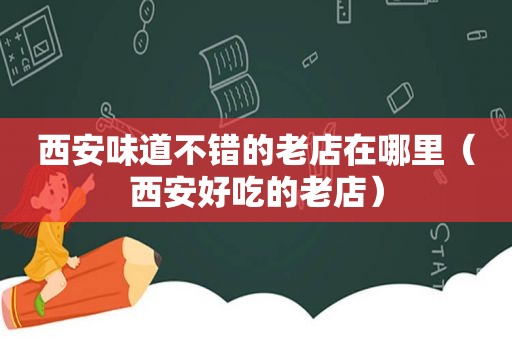 西安味道不错的老店在哪里（西安好吃的老店）