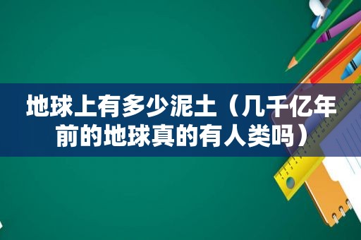 地球上有多少泥土（几千亿年前的地球真的有人类吗）
