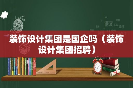装饰设计集团是国企吗（装饰设计集团招聘）