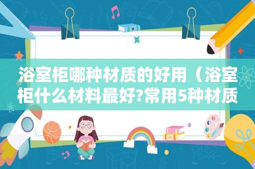 浴室柜哪种材质的好用（浴室柜什么材料最好?常用5种材质优缺点对比!）