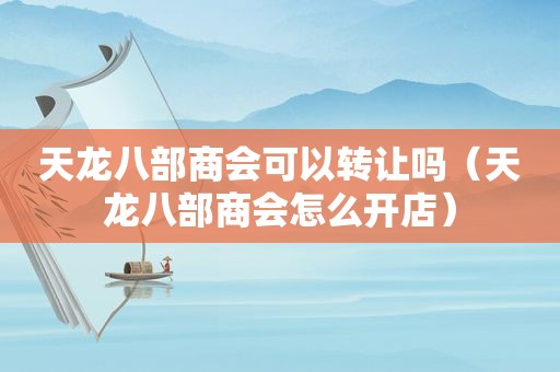 天龙八部商会可以转让吗（天龙八部商会怎么开店）