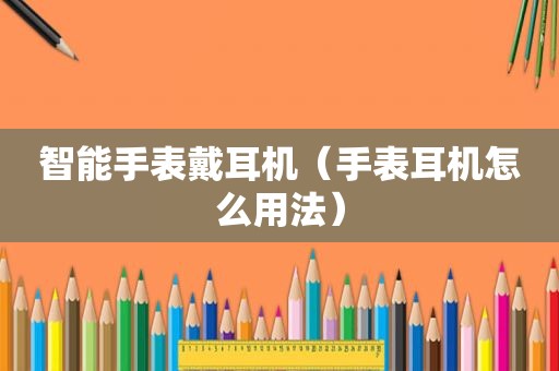 智能手表戴耳机（手表耳机怎么用法）