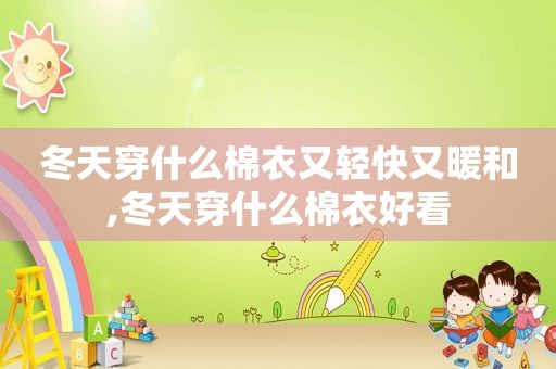 冬天穿什么棉衣又轻快又暖和,冬天穿什么棉衣好看