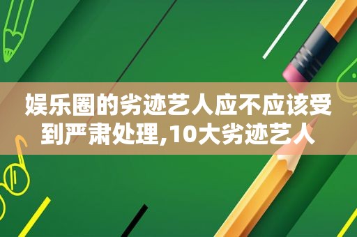 娱乐圈的劣迹艺人应不应该受到严肃处理,10大劣迹艺人