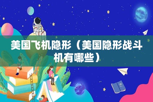 美国飞机隐形（美国隐形战斗机有哪些）
