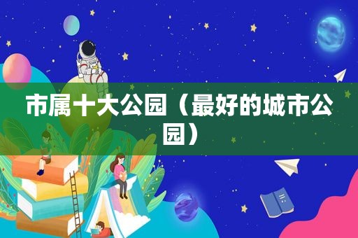 市属十大公园（最好的城市公园）