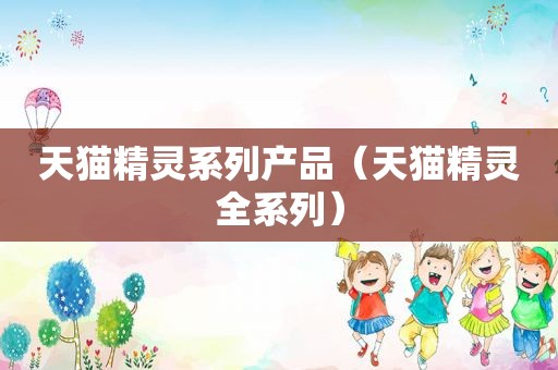 天猫精灵系列产品（天猫精灵全系列）