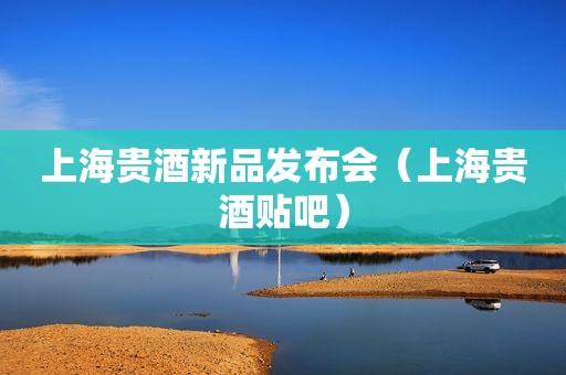 上海贵酒新品发布会（上海贵酒贴吧）