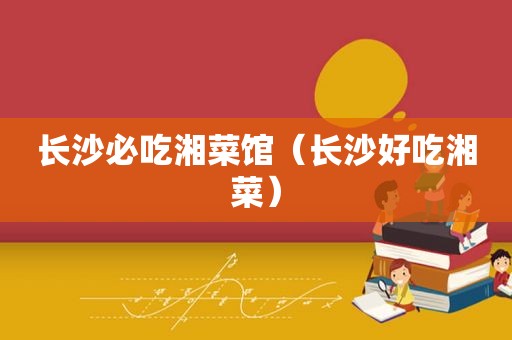 长沙必吃湘菜馆（长沙好吃湘菜）