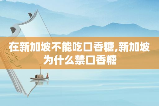 在新加坡不能吃口香糖,新加坡为什么禁口香糖