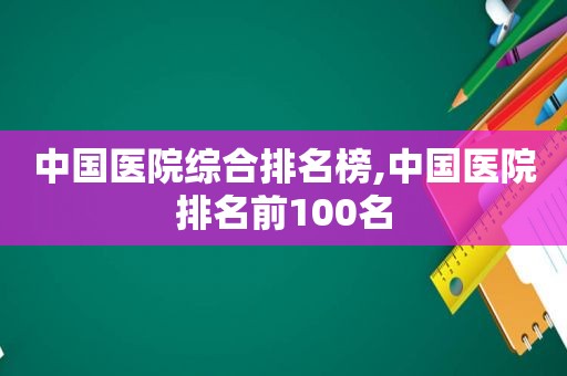 中国医院综合排名榜,中国医院排名前100名