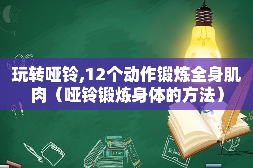 玩转哑铃,12个动作锻炼全身肌肉（哑铃锻炼身体的方法）