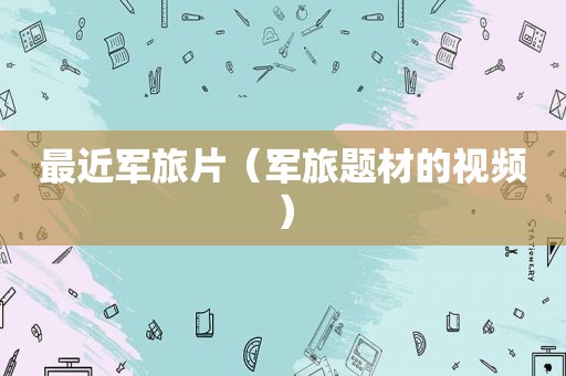最近军旅片（军旅题材的视频）