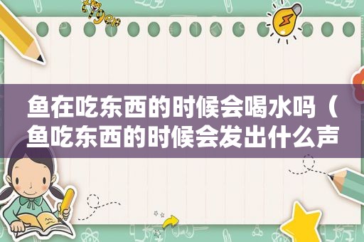 鱼在吃东西的时候会喝水吗（鱼吃东西的时候会发出什么声音）