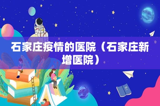 石家庄疫情的医院（石家庄新增医院）
