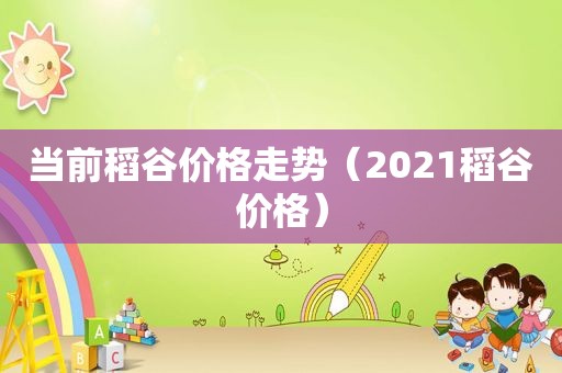当前稻谷价格走势（2021稻谷价格）
