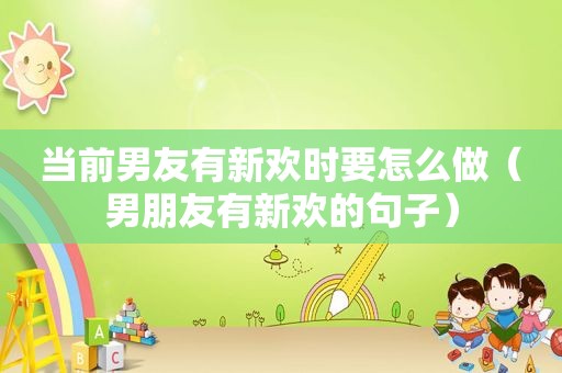 当前男友有新欢时要怎么做（男朋友有新欢的句子）