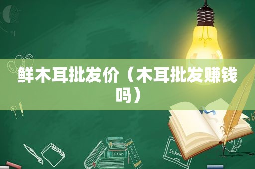鲜木耳批发价（木耳批发赚钱吗）