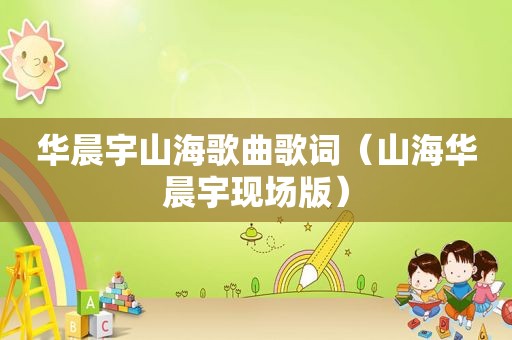 华晨宇山海歌曲歌词（山海华晨宇现场版）