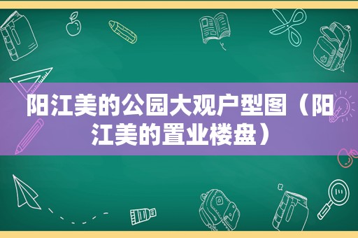 阳江美的公园大观户型图（阳江美的置业楼盘）