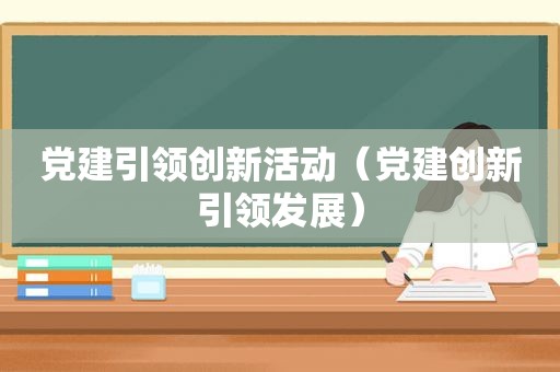 党建引领创新活动（党建创新引领发展）