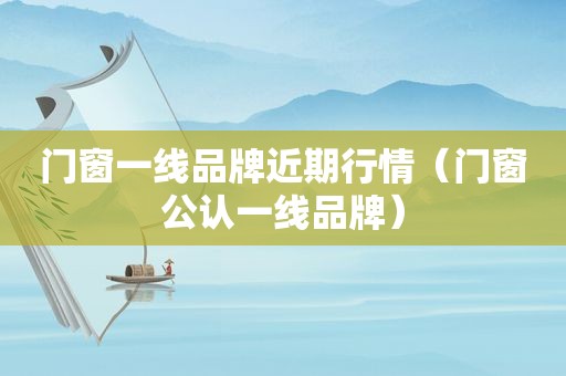 门窗一线品牌近期行情（门窗公认一线品牌）