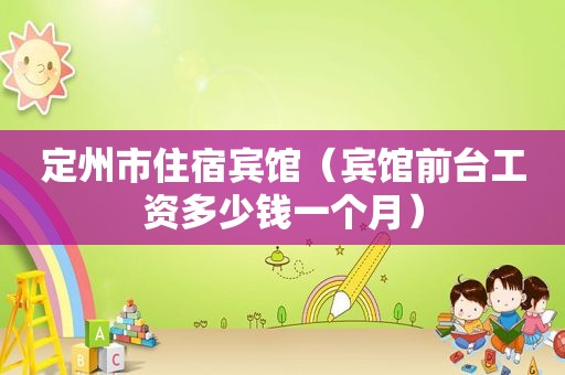 定州市住宿宾馆（宾馆前台工资多少钱一个月）
