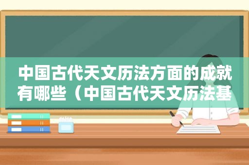 中国古代天文历法方面的成就有哪些（中国古代天文历法基础知识在线阅读）