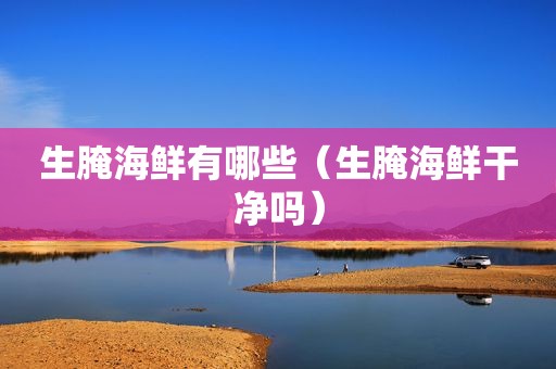 生腌海鲜有哪些（生腌海鲜干净吗）