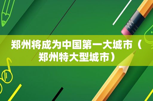 郑州将成为中国第一大城市（郑州特大型城市）