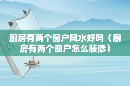 厨房有两个窗户风水好吗（厨房有两个窗户怎么装修）