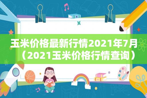玉米价格最新行情2021年7月（2021玉米价格行情查询）
