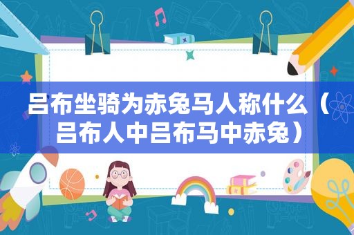 吕布坐骑为赤兔马人称什么（吕布人中吕布马中赤兔）