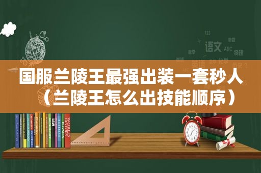 国服兰陵王最强出装一套秒人（兰陵王怎么出技能顺序）