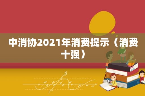 中消协2021年消费提示（消费十强）