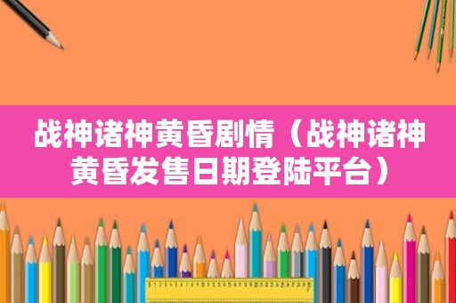 战神诸神黄昏剧情（战神诸神黄昏发售日期登陆平台）