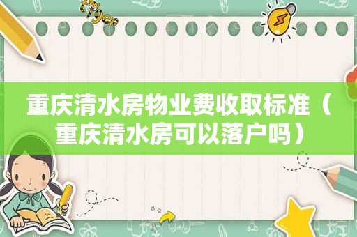 重庆清水房物业费收取标准（重庆清水房可以落户吗）