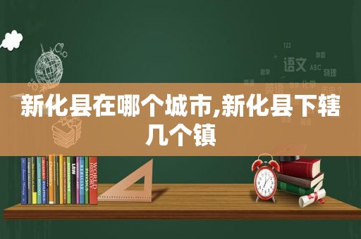 新化县在哪个城市,新化县下辖几个镇
