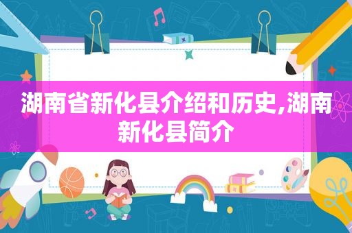 湖南省新化县介绍和历史,湖南新化县简介