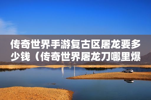 传奇世界手游复古区屠龙要多少钱（传奇世界屠龙刀哪里爆）