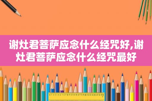 谢灶君菩萨应念什么经咒好,谢灶君菩萨应念什么经咒最好