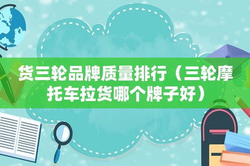 货三轮品牌质量排行（三轮摩托车拉货哪个牌子好）