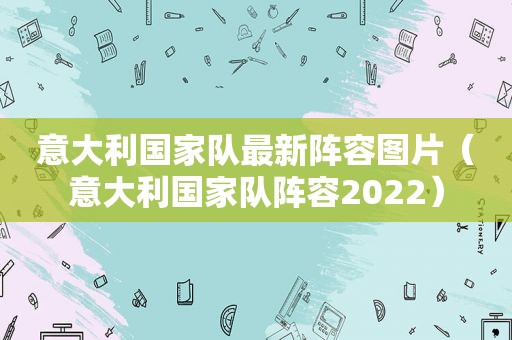 意大利国家队最新阵容图片（意大利国家队阵容2022）