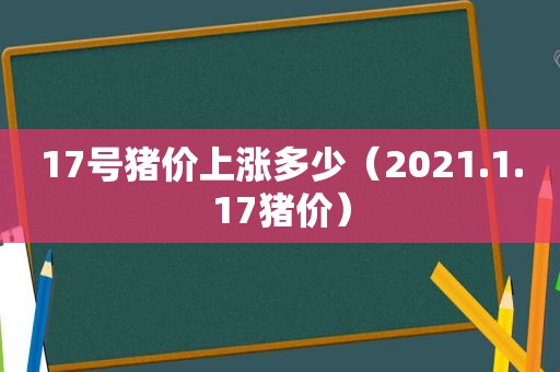 17号猪价上涨多少（2021.1.17猪价）
