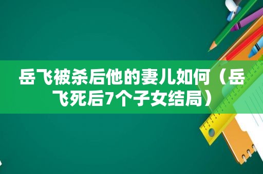 岳飞被杀后他的妻儿如何（岳飞死后7个子女结局）