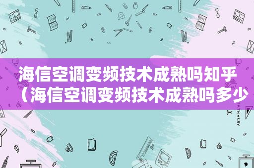 海信空调变频技术成熟吗知乎（海信空调变频技术成熟吗多少钱）