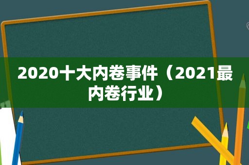 2020十大内卷事件（2021最内卷行业）
