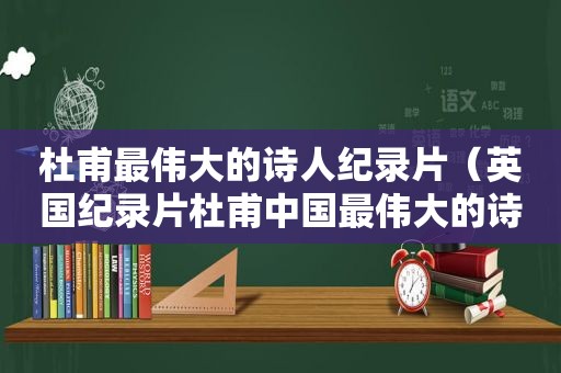 杜甫最伟大的诗人纪录片（英国纪录片杜甫中国最伟大的诗人）
