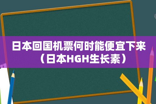 日本回国机票何时能便宜下来（日本HGH生长素）