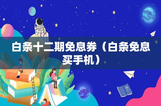 白条十二期免息券（白条免息买手机）